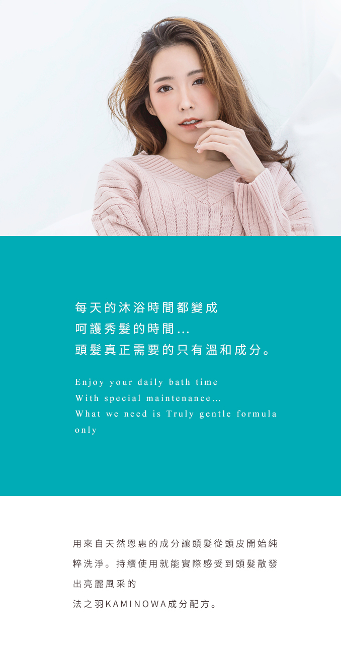 每天的沐浴時間都變成 呵護秀髮的時間… 頭髮真正需要的只有溫和成分。